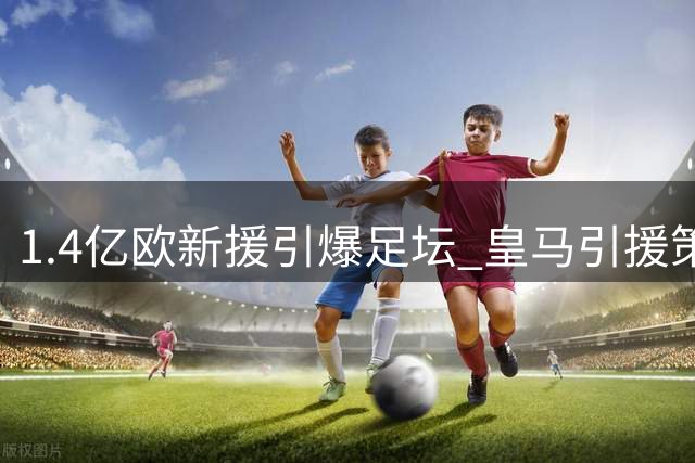 1.4亿欧新援引爆足坛 皇马引援策略颠覆传统为哪般？